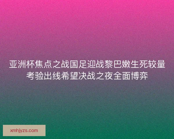 亚洲杯焦点之战国足迎战黎巴嫩生死较量考验出线希望决战之夜全面博弈