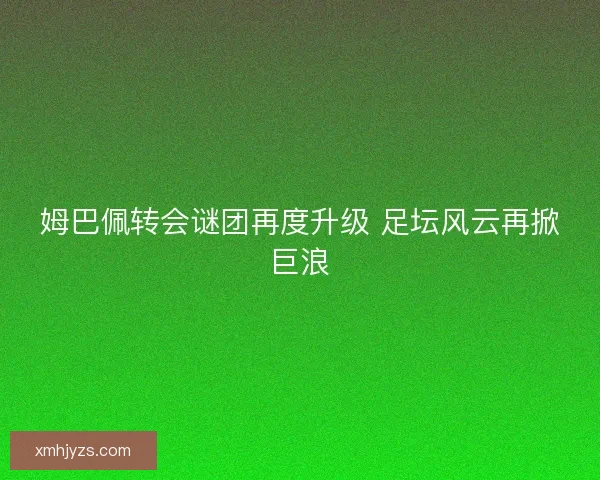 姆巴佩转会谜团再度升级 足坛风云再掀巨浪
