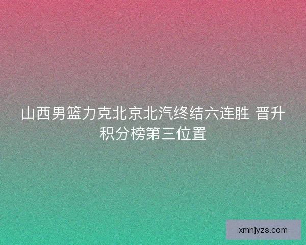 山西男篮力克北京北汽终结六连胜 晋升积分榜第三位置