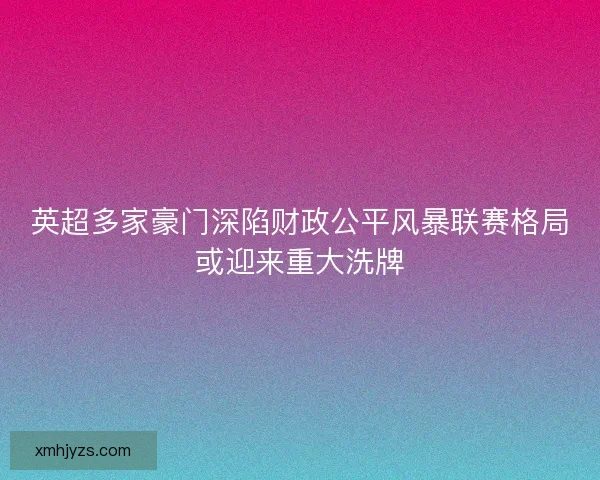 英超多家豪门深陷财政公平风暴联赛格局或迎来重大洗牌